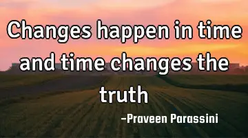 Changes happen in time and time changes the truth