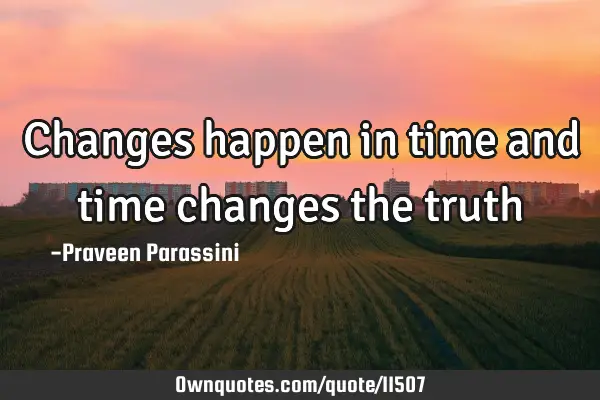 Changes happen in time and time changes the