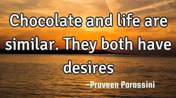 Chocolate and life are similar. They both have desires
