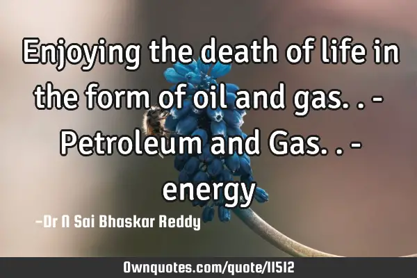 Enjoying the death of life in the form of oil and gas.. - Petroleum and Gas.. -
