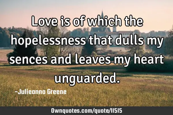 Love is of which the hopelessness that dulls my sences and leaves my heart