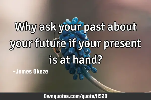 Why ask your past about your future if your present is at hand?