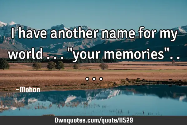 I have another name for my world ..."your memories"