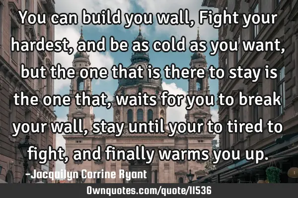 You can build you wall, Fight your hardest, and be as cold as you want, but the one that is there