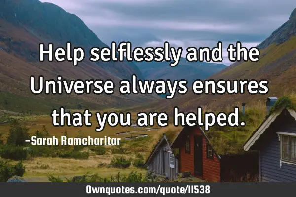 Help selflessly and the Universe always ensures that you are