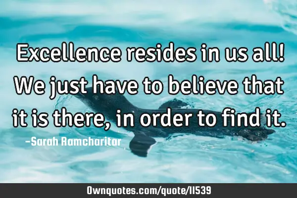 Excellence resides in us all! We just have to believe that it is there, in order to find