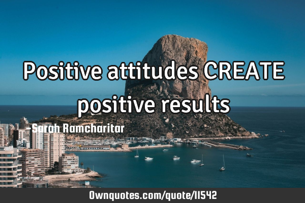 Positive attitudes CREATE positive