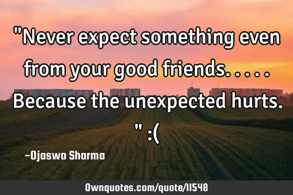 "Never expect something even from your good friends..... Because the unexpected hurts." :(