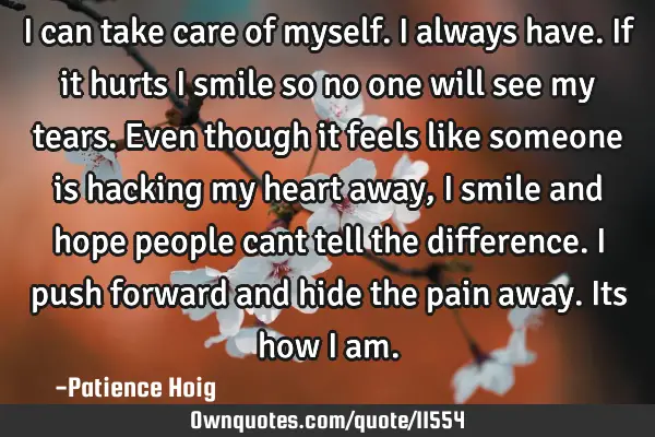 I can take care of myself. I always have. If it hurts i smile so no one will see my tears. Even