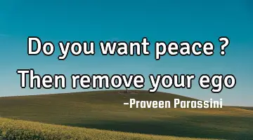 Do you want peace ? Then remove your ego