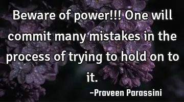 Beware of power!!! One will commit many mistakes in the process of trying to hold on to it.