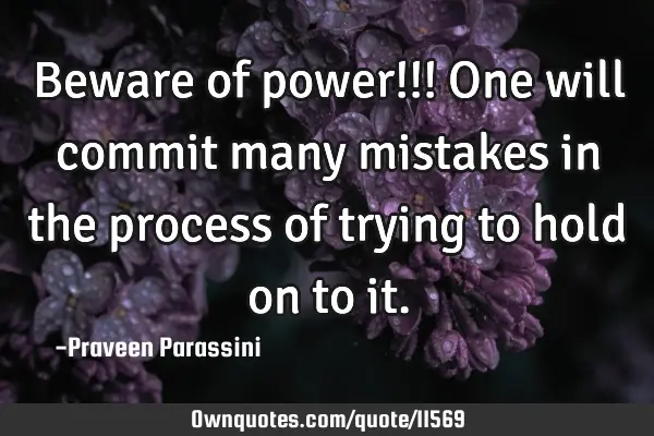 Beware of power!!! One will commit many mistakes in the process of trying to hold on to
