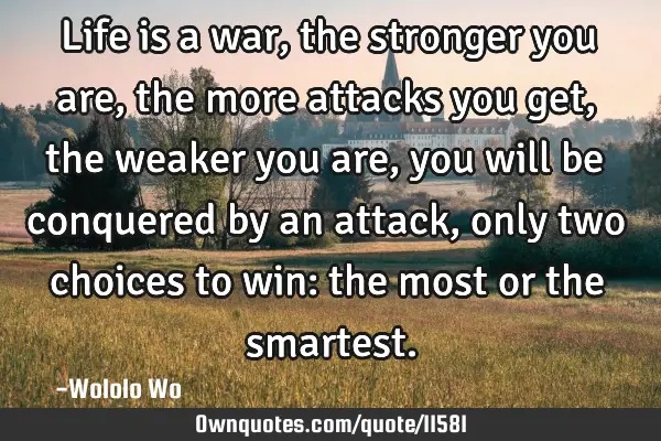 Life is a war, the stronger you are, the more attacks you get, the weaker you are, you will be