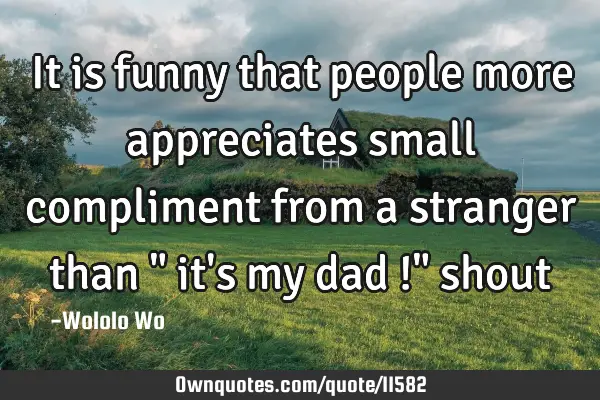It is funny that people more appreciates small compliment from a stranger than " it