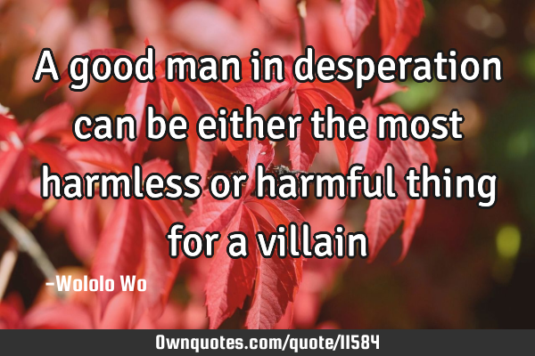 A good man in desperation can be either the most harmless or harmful thing for a
