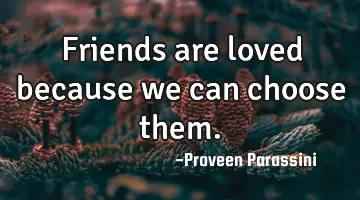 Friends are loved because we can choose them.
