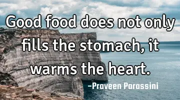 Good food does not only fills the stomach, it warms the heart.
