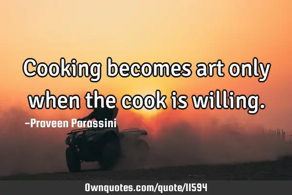 Cooking becomes art only when the cook is