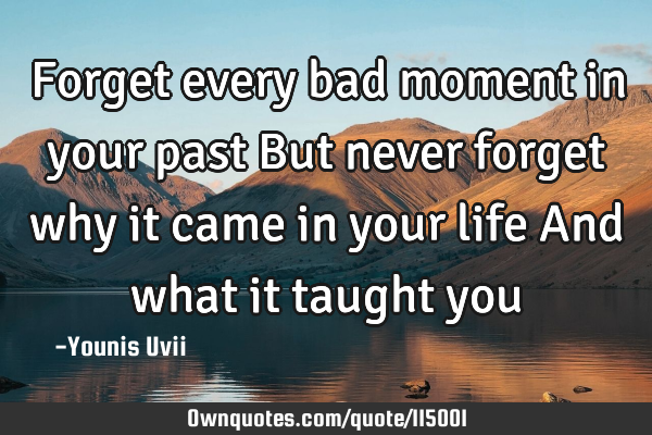 Forget every bad moment in your past But never forget why it came in your life And what it taught