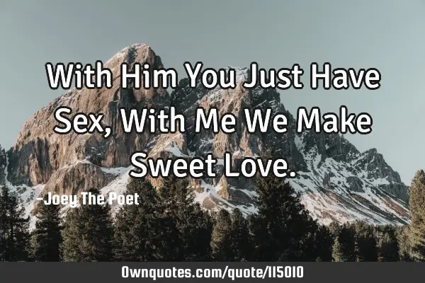 With Him You Just Have Sex, With Me We Make Sweet L