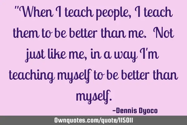 "When I teach people, I teach them to be better than me. Not just like me, in a way I