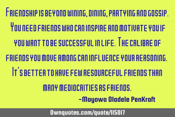 Friendship is beyond wining, dining, partying and gossip. You need friends who can inspire and
