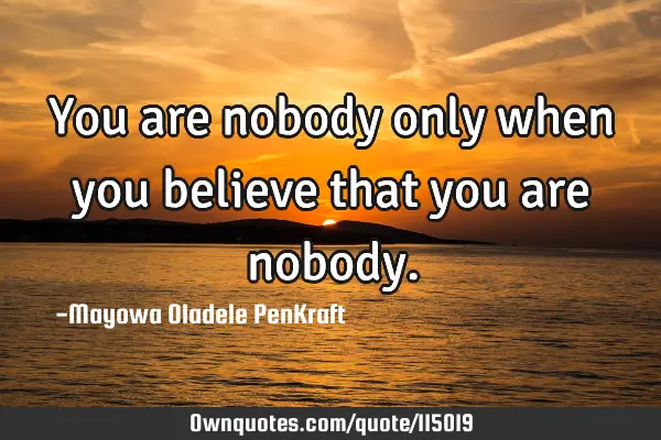 You are nobody only when you believe that you are