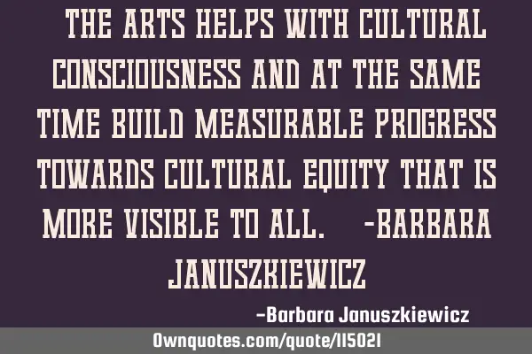 "The arts helps with cultural consciousness and at the same time build measurable progress towards