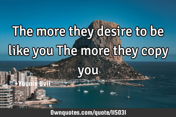 The more they desire to be like you The more they copy