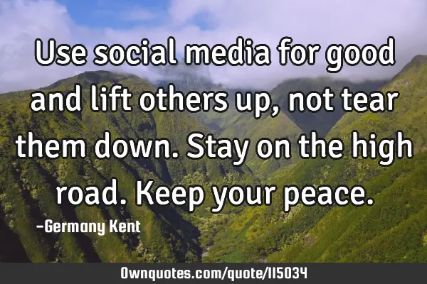 Use social media for good and lift others up, not tear them down. Stay on the high road. Keep your