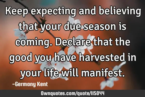 Keep expecting and believing that your due season is coming. Declare that the good you have
