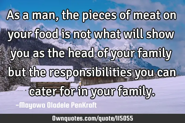 As a man, the pieces of meat on your food is not what will show you as the head of your family but
