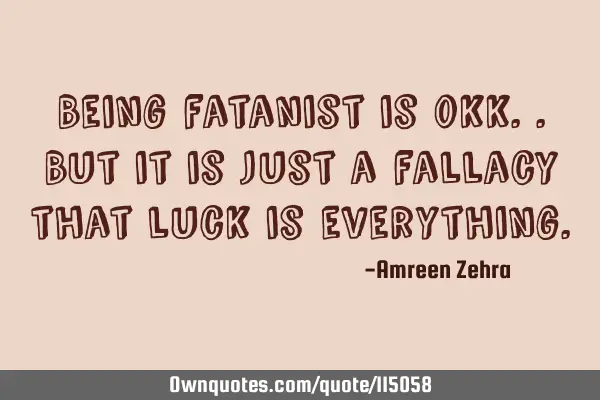 Being fatanist is okk..but it is just a fallacy that luck is