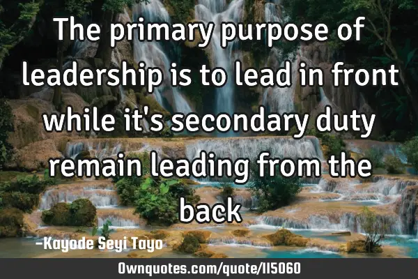 The primary purpose of leadership is to lead in front while it