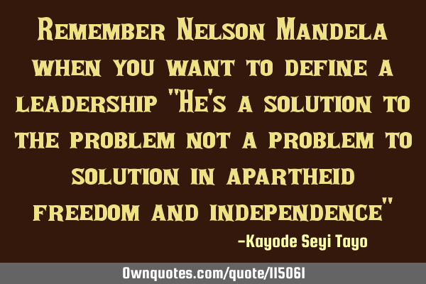 Remember Nelson Mandela when you want to define a leadership "He