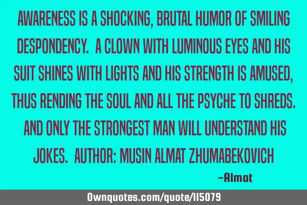 Awareness is a shocking, brutal humor of smiling despondency. A clown with luminous eyes and his
