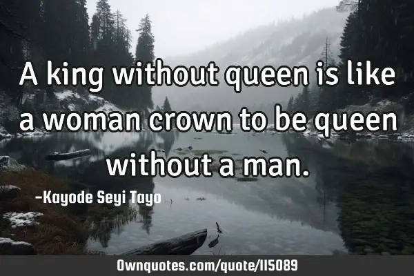 A king without queen is like a woman crown to be queen without a