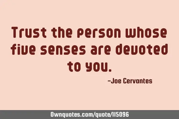 Trust the person whose five senses are devoted to