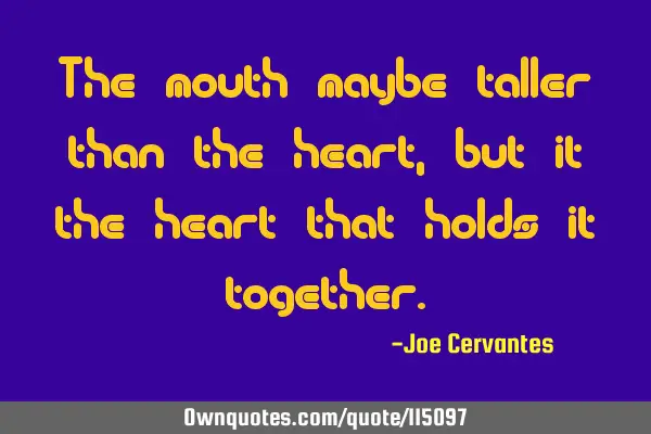 The mouth maybe taller than the heart, but it the heart that holds it
