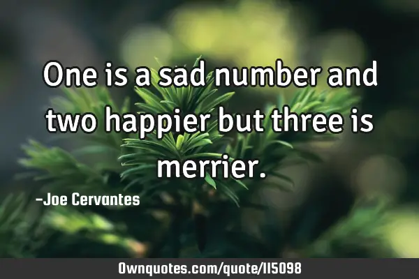 One is a sad number and two happier but three is