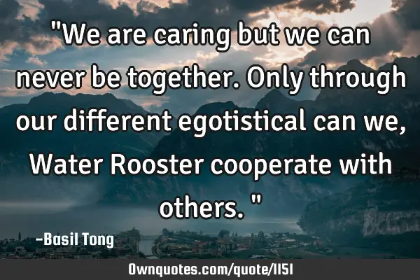 "We are caring but we can never be together. Only through our different egotistical can we, Water R