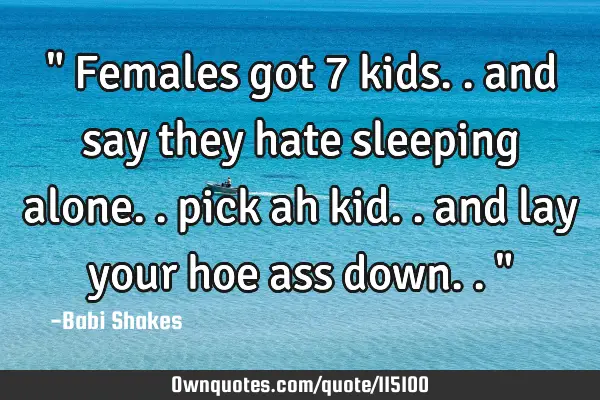 " Females got 7 kids.. and say they hate sleeping alone.. pick ah kid.. and lay your hoe ass down..