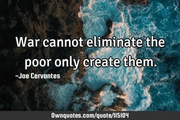 War cannot eliminate the poor only create