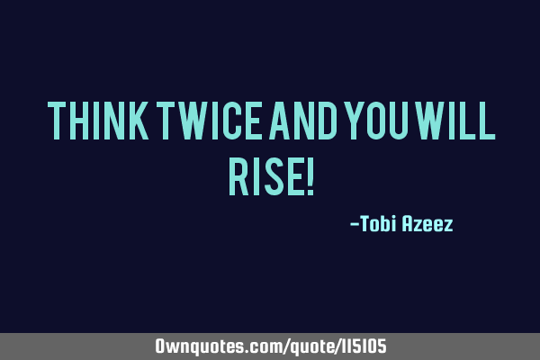 Think twice and you will rise!