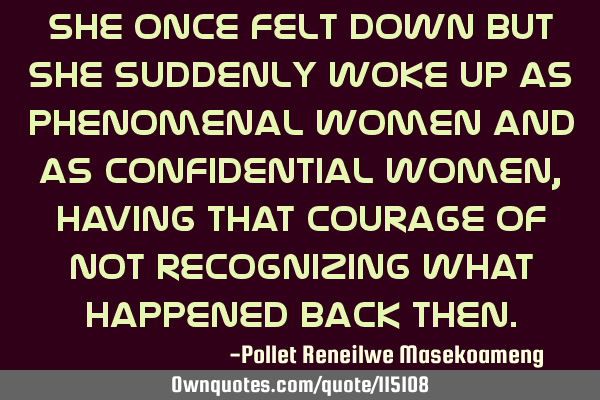 She once fell down but she suddenly woke up as phenomenal women and as confidential women, having