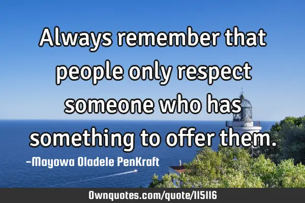 Always remember that people only respect someone who has something to offer