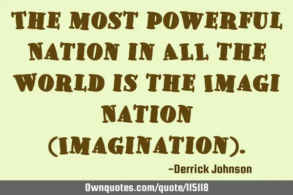 The most powerful Nation in ALL the World is the Imagi Nation (Imagination)