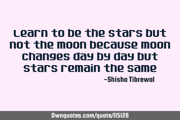 Learn to be the stars but not the moon because moon changes day by day but stars remain the