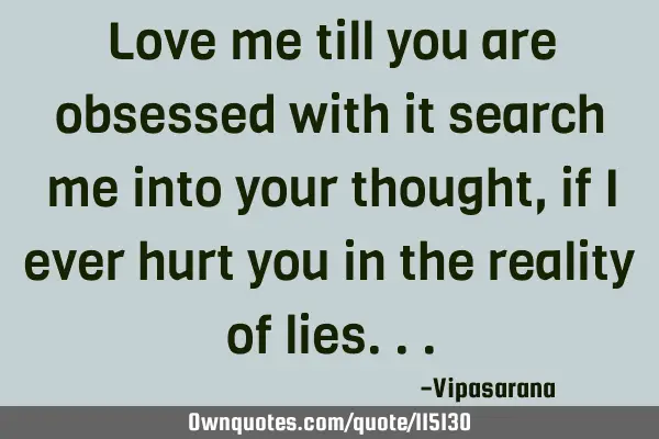 Love me till you are obsessed with it search me into your thought, if I ever hurt you in the