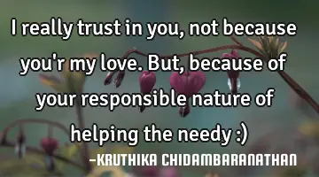 I really trust in you, not because you'r my love.But,because of your responsible nature of helping